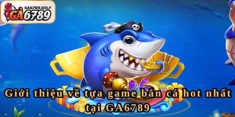 Giới thiệu về tựa game bắn cá hot nhất tại GA6789
