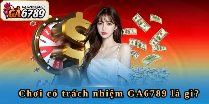 Hiểu sơ lược về chơi có trách nhiệm GA6789
