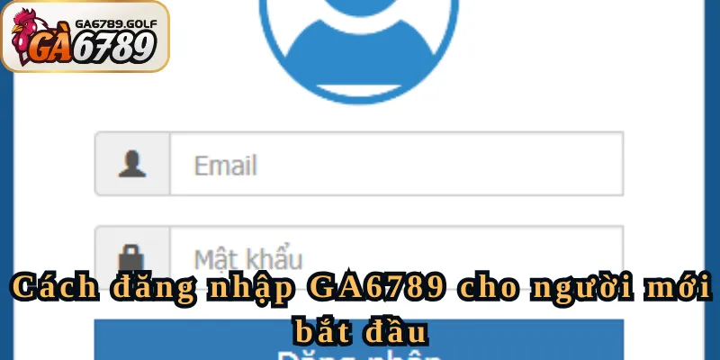 Cách đăng nhập GA6789 cho người mới bắt đầu
