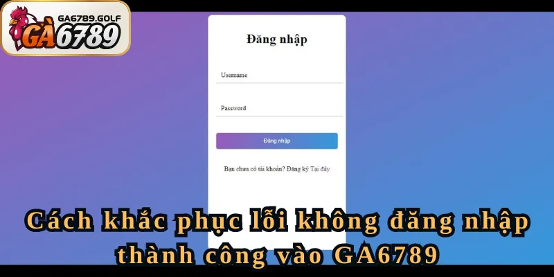 Cách khắc phục lỗi không đăng nhập thành công vào GA6789