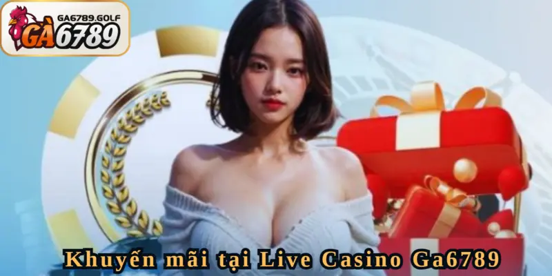 Săn ưu đãi khủng mỗi ngày cùng Live Casino Ga6789