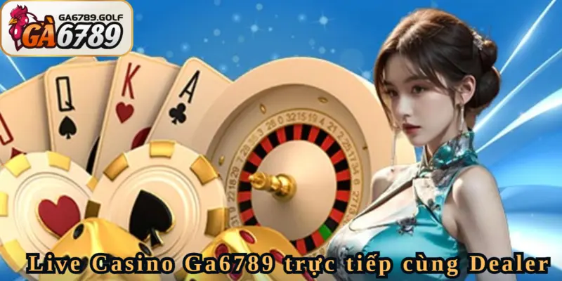 Tương tác trực tiếp cùng Dealer tại Ga6789
