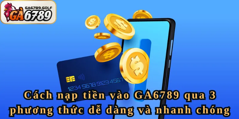 Cách nạp tiền vào GA6789 qua 3 phương thức dễ dàng và nhanh chóng