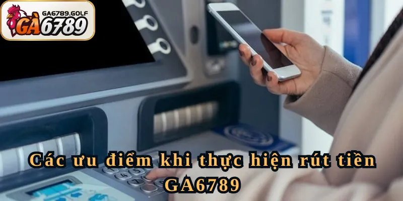Các ưu điểm khi thực hiện rút tiền GA6789
